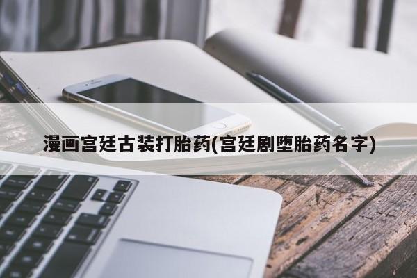 堕胎药网上可以购买吗漫画宫廷古装打胎药(宫廷剧堕胎药名字)
