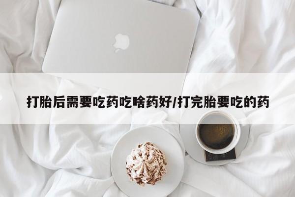 堕胎药网上可以购买吗打胎后需要吃药吃啥药好/打完胎要吃的药