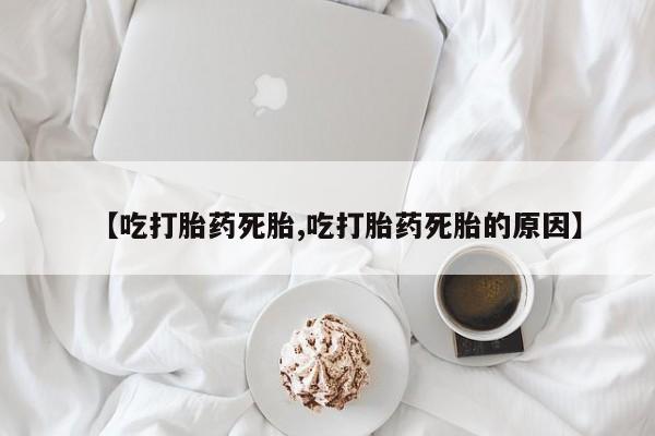 堕胎药网上可以购买吗【吃打胎药死胎,吃打胎药死胎的原因】