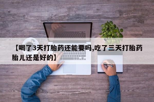 堕胎药网上可以购买吗【喝了3天打胎药还能要吗,吃了三天打胎药胎儿还是好的】