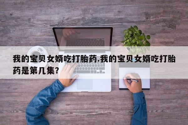 堕胎药网上可以购买吗我的宝贝女婿吃打胎药.我的宝贝女婿吃打胎药是第几集？