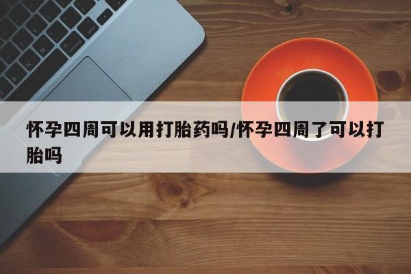 堕胎药网上可以购买吗怀孕四周可以用打胎药吗/怀孕四周了可以打胎吗