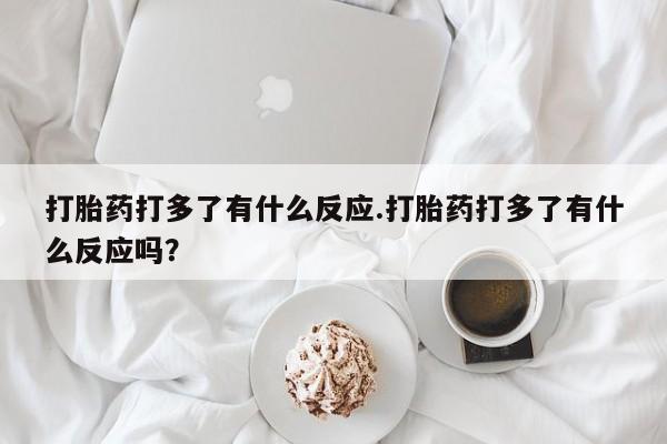 堕胎药网上可以购买吗打胎药打多了有什么反应.打胎药打多了有什么反应吗？