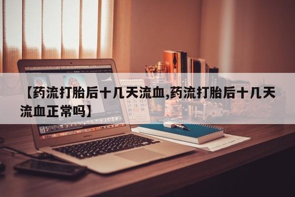 堕胎药网上可以购买吗【药流打胎后十几天流血,药流打胎后十几天流血正常吗】