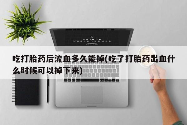 堕胎药网上可以购买吗吃打胎药后流血多久能掉(吃了打胎药出血什么时候可以掉下来)