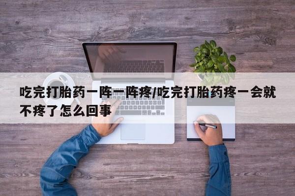 堕胎药网上可以购买吗吃完打胎药一阵一阵疼/吃完打胎药疼一会就不疼了怎么回事