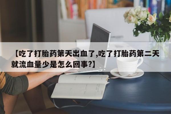 堕胎药网上可以购买吗【吃了打胎药第天出血了,吃了打胎药第二天就流血量少是怎么回事?】