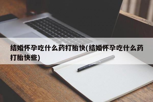 堕胎药网上可以购买吗结婚怀孕吃什么药打胎快(结婚怀孕吃什么药打胎快些)