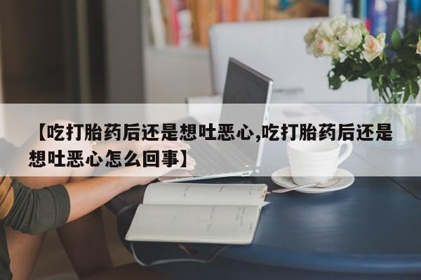 堕胎药网上可以购买吗【吃打胎药后还是想吐恶心,吃打胎药后还是想吐恶心怎么回事】