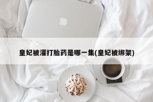 堕胎药网上可以购买吗皇妃被灌打胎药是哪一集(皇妃被绑架)