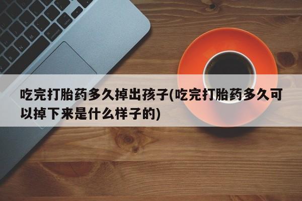 堕胎药网上可以购买吗吃完打胎药多久掉出孩子(吃完打胎药多久可以掉下来是什么样子的)