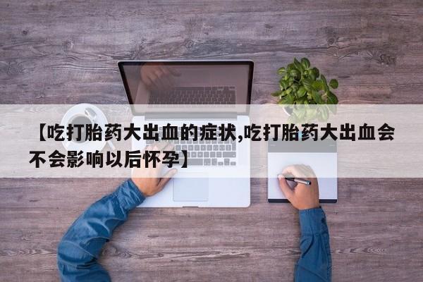 堕胎药网上可以购买吗【吃打胎药大出血的症状,吃打胎药大出血会不会影响以后怀孕】