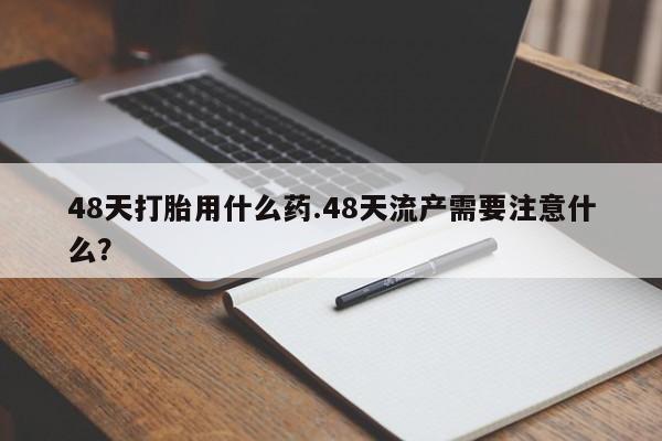 堕胎药网上可以购买吗48天打胎用什么药.48天流产需要注意什么？