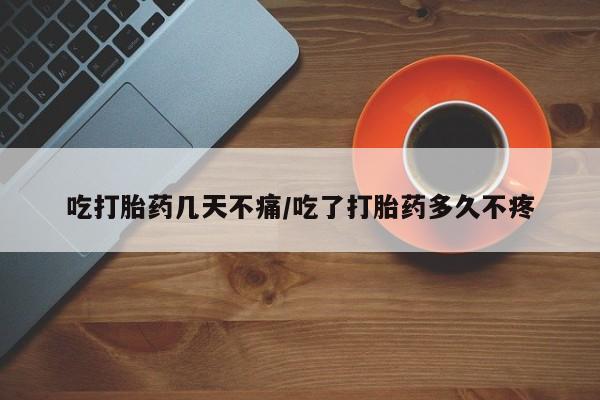 堕胎药网上可以购买吗吃打胎药几天不痛/吃了打胎药多久不疼