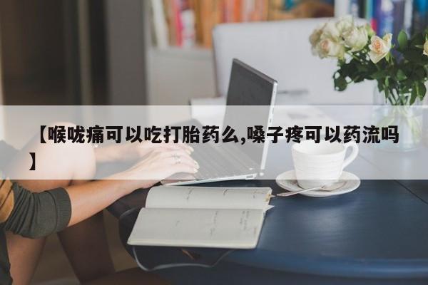 堕胎药网上可以购买吗【喉咙痛可以吃打胎药么,嗓子疼可以药流吗】