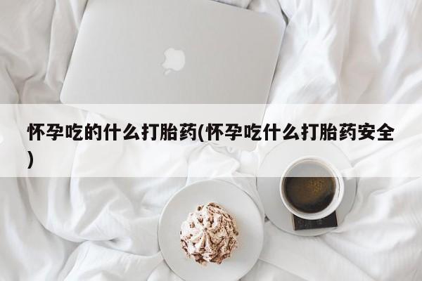 堕胎药网上可以购买吗怀孕吃的什么打胎药(怀孕吃什么打胎药安全)