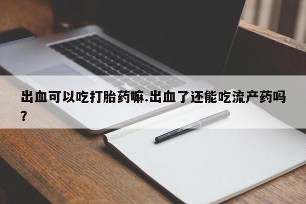 堕胎药网上可以购买吗出血可以吃打胎药嘛.出血了还能吃流产药吗？