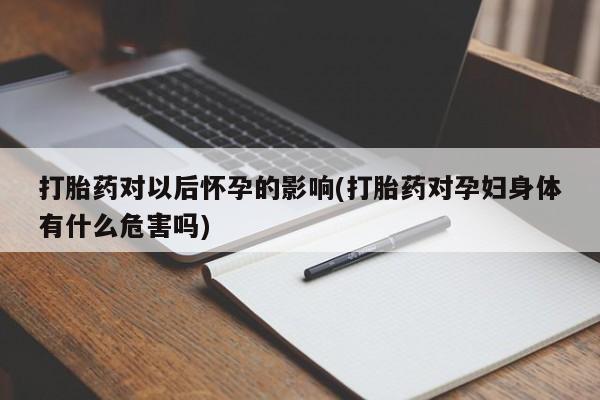 堕胎药网上可以购买吗打胎药对以后怀孕的影响(打胎药对孕妇身体有什么危害吗)