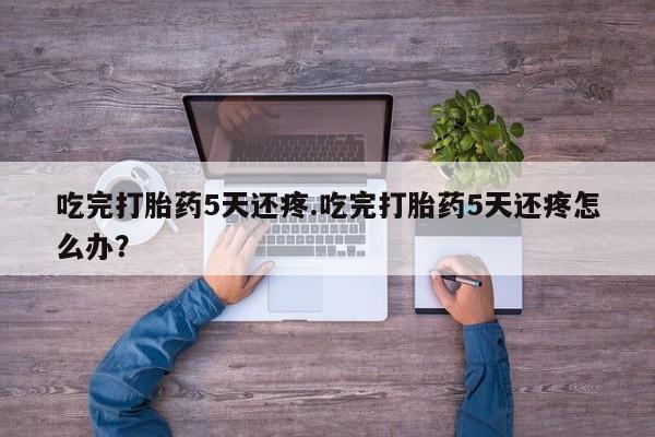 堕胎药网上可以购买吗吃完打胎药5天还疼.吃完打胎药5天还疼怎么办？