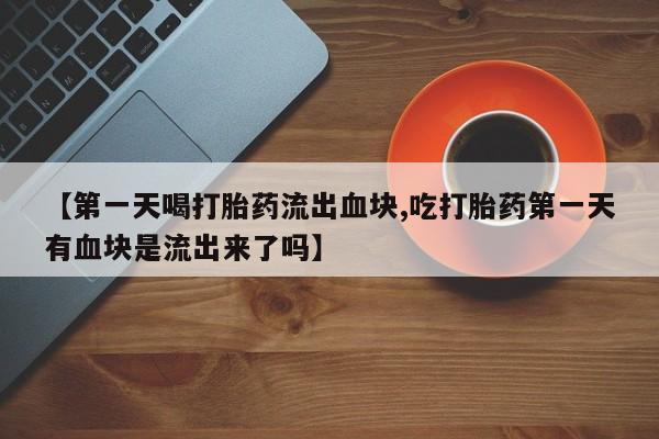 堕胎药网上可以购买吗【第一天喝打胎药流出血块,吃打胎药第一天有血块是流出来了吗】
