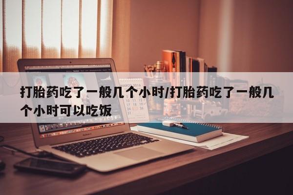 堕胎药网上可以购买吗打胎药吃了一般几个小时/打胎药吃了一般几个小时可以吃饭