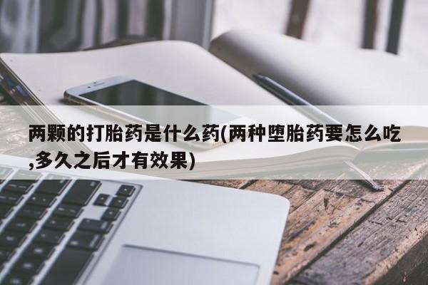 堕胎药网上可以购买吗两颗的打胎药是什么药(两种堕胎药要怎么吃,多久之后才有效果)