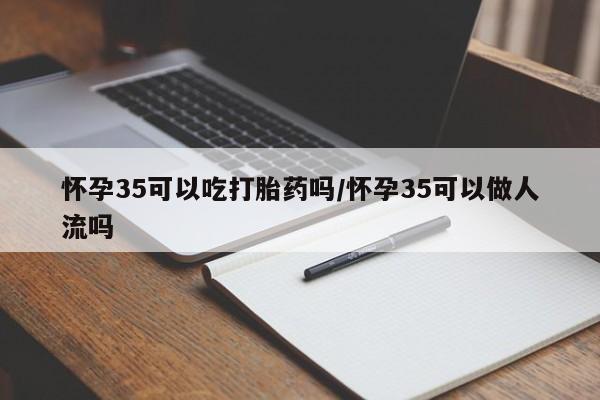 堕胎药网上可以购买吗怀孕35可以吃打胎药吗/怀孕35可以做人流吗