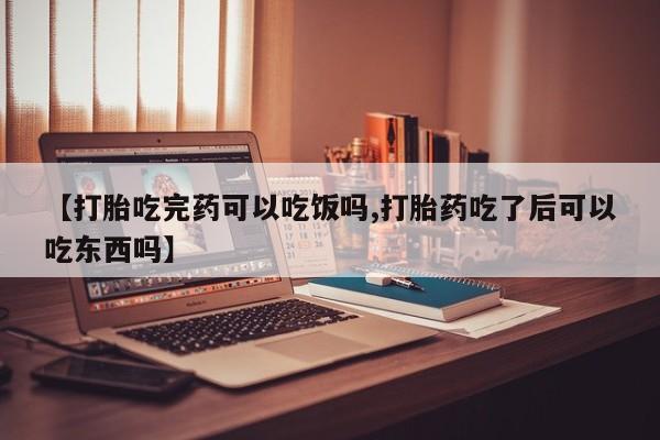 堕胎药网上可以购买吗【打胎吃完药可以吃饭吗,打胎药吃了后可以吃东西吗】