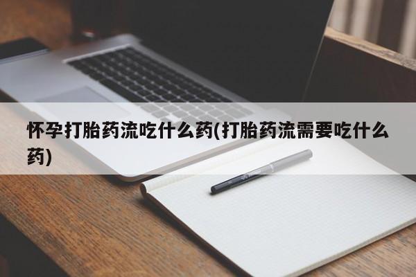 堕胎药网上可以购买吗怀孕打胎药流吃什么药(打胎药流需要吃什么药)