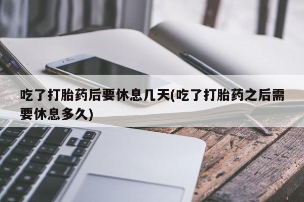 堕胎药网上可以购买吗吃了打胎药后要休息几天(吃了打胎药之后需要休息多久)