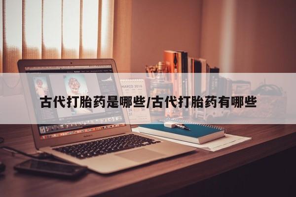 堕胎药网上可以购买吗古代打胎药是哪些/古代打胎药有哪些