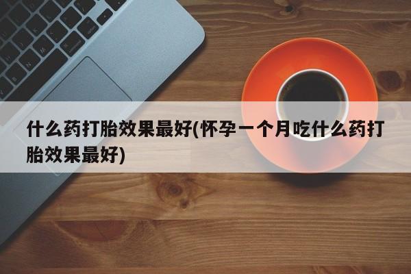 堕胎药网上可以购买吗什么药打胎效果最好(怀孕一个月吃什么药打胎效果最好)