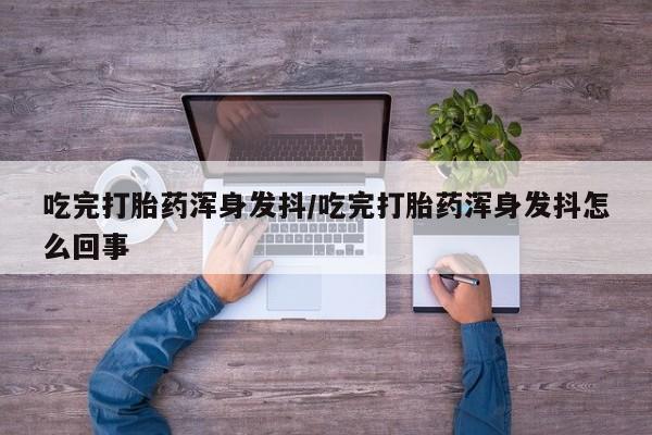 堕胎药网上可以购买吗吃完打胎药浑身发抖/吃完打胎药浑身发抖怎么回事
