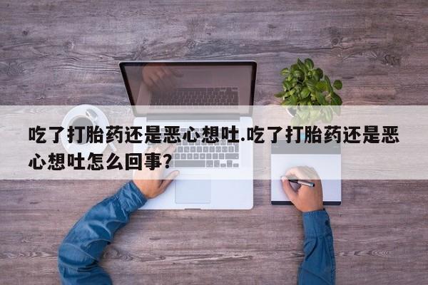 堕胎药网上可以购买吗吃了打胎药还是恶心想吐.吃了打胎药还是恶心想吐怎么回事？