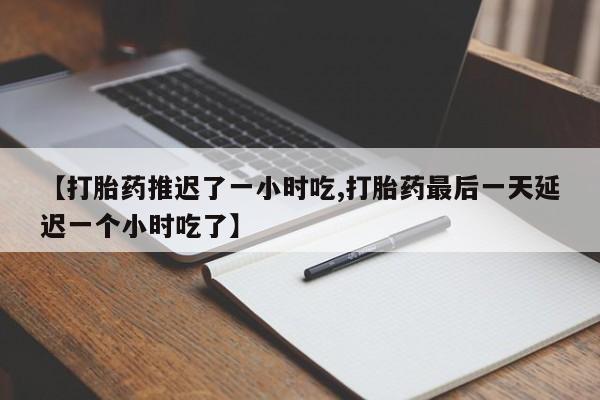 堕胎药网上可以购买吗【打胎药推迟了一小时吃,打胎药最后一天延迟一个小时吃了】