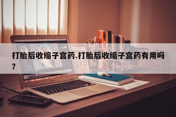 堕胎药网上可以购买吗打胎后收缩子宫药.打胎后收缩子宫药有用吗？