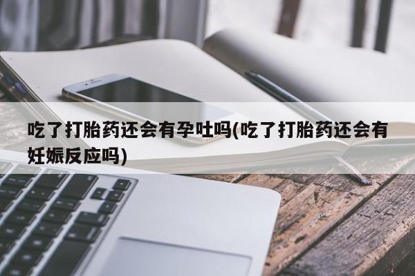 堕胎药网上可以购买吗吃了打胎药还会有孕吐吗(吃了打胎药还会有妊娠反应吗)