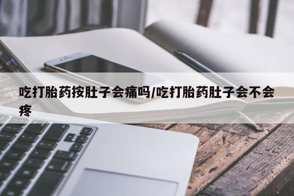堕胎药网上可以购买吗吃打胎药按肚子会痛吗/吃打胎药肚子会不会疼