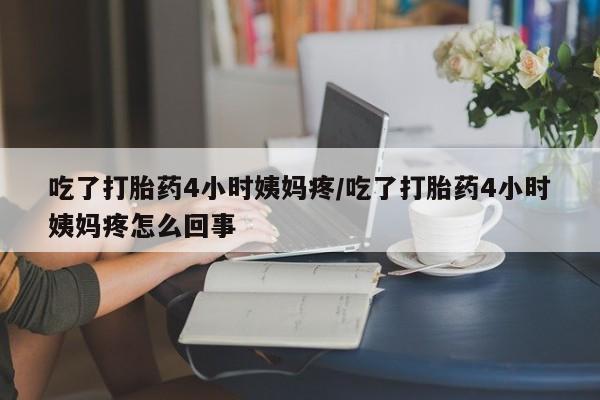 堕胎药网上可以购买吗吃了打胎药4小时姨妈疼/吃了打胎药4小时姨妈疼怎么回事