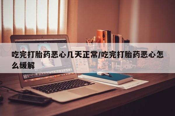 堕胎药网上可以购买吗吃完打胎药恶心几天正常/吃完打胎药恶心怎么缓解