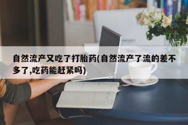 堕胎药网上可以购买吗自然流产又吃了打胎药(自然流产了流的差不多了,吃药能赶紧吗)