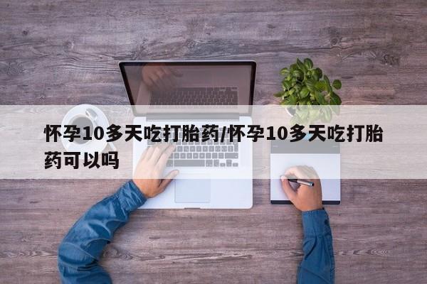 堕胎药网上可以购买吗怀孕10多天吃打胎药/怀孕10多天吃打胎药可以吗