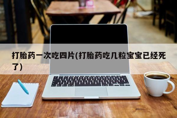 堕胎药网上可以购买吗打胎药一次吃四片(打胎药吃几粒宝宝已经死了)