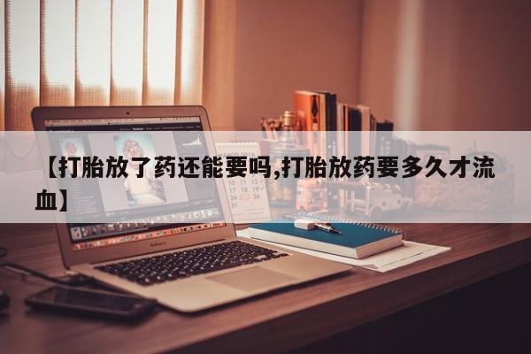 堕胎药网上可以购买吗【打胎放了药还能要吗,打胎放药要多久才流血】