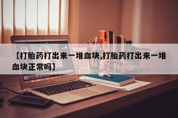 堕胎药网上可以购买吗【打胎药打出来一堆血块,打胎药打出来一堆血块正常吗】