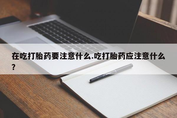 堕胎药网上可以购买吗在吃打胎药要注意什么.吃打胎药应注意什么？