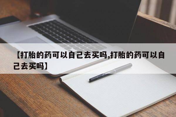 堕胎药网上可以购买吗【打胎的药可以自己去买吗,打胎的药可以自己去买吗】
