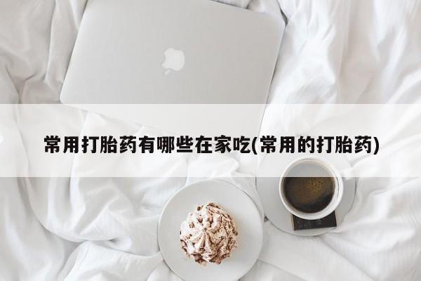 堕胎药网上可以购买吗常用打胎药有哪些在家吃(常用的打胎药)