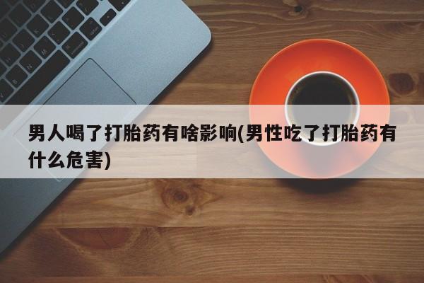 堕胎药网上可以购买吗男人喝了打胎药有啥影响(男性吃了打胎药有什么危害)