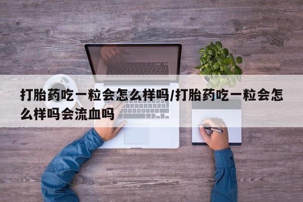 堕胎药网上可以购买吗打胎药吃一粒会怎么样吗/打胎药吃一粒会怎么样吗会流血吗